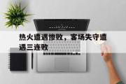 半岛体育APP-热火遭遇惨败，客场失守遭遇三连败